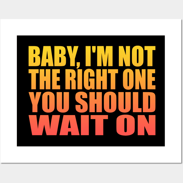 Baby, I'm not the right one you should wait on Wall Art by Geometric Designs